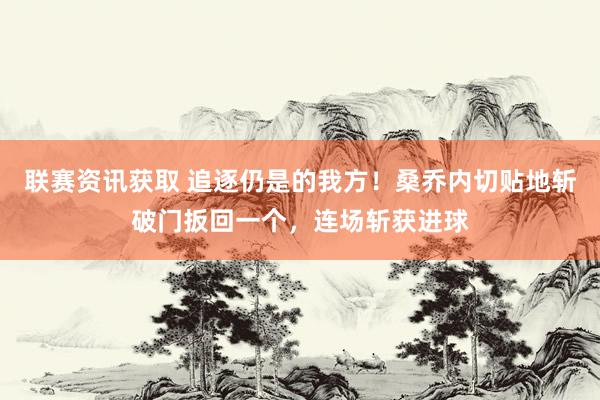 联赛资讯获取 追逐仍是的我方！桑乔内切贴地斩破门扳回一个，连场斩获进球