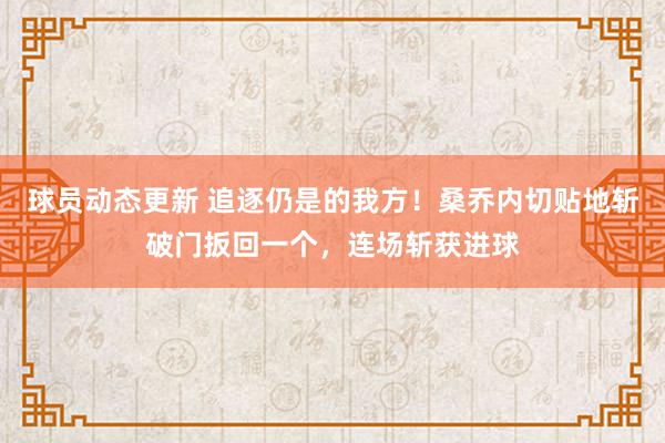 球员动态更新 追逐仍是的我方！桑乔内切贴地斩破门扳回一个，连场斩获进球