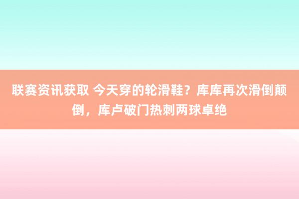 联赛资讯获取 今天穿的轮滑鞋？库库再次滑倒颠倒，库卢破门热刺两球卓绝