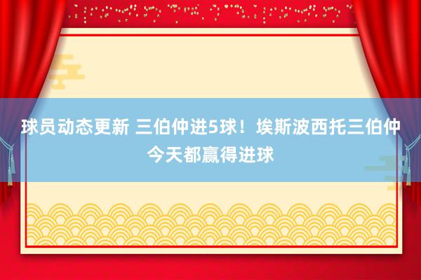 球员动态更新 三伯仲进5球！埃斯波西托三伯仲今天都赢得进球