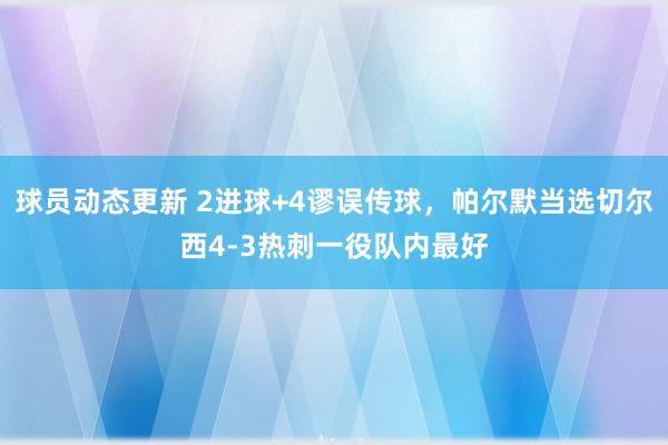 球员动态更新 2进球+4谬误传球，帕尔默当选切尔西4-3热刺一役队内最好