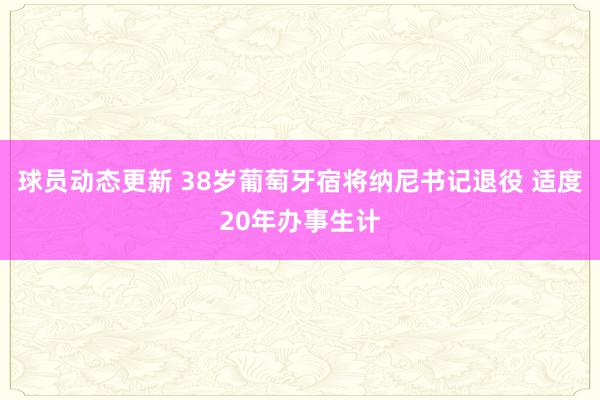 球员动态更新 38岁葡萄牙宿将纳尼书记退役 适度20年办事生计