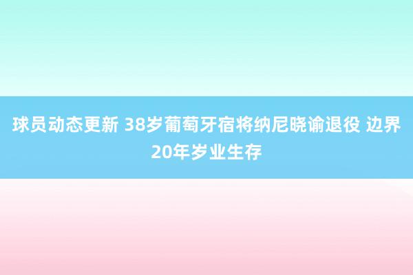 球员动态更新 38岁葡萄牙宿将纳尼晓谕退役 边界20年岁业生存