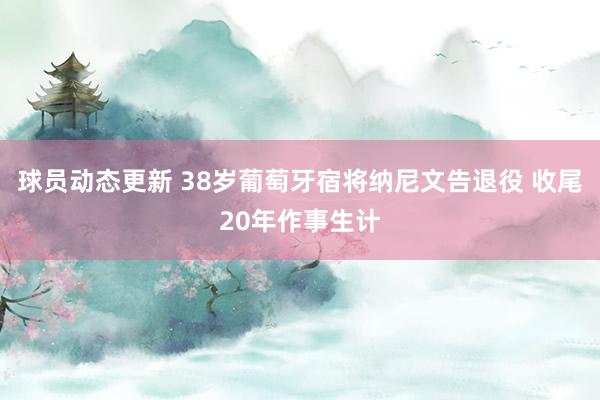 球员动态更新 38岁葡萄牙宿将纳尼文告退役 收尾20年作事生计