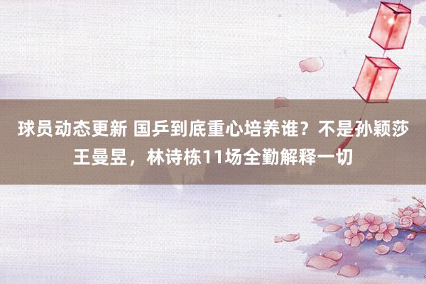 球员动态更新 国乒到底重心培养谁？不是孙颖莎王曼昱，林诗栋11场全勤解释一切