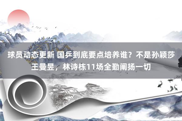 球员动态更新 国乒到底要点培养谁？不是孙颖莎王曼昱，林诗栋11场全勤阐扬一切