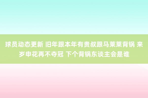 球员动态更新 旧年跟本年有贵叔跟马莱莱背锅 来岁申花再不夺冠 下个背锅东谈主会是谁