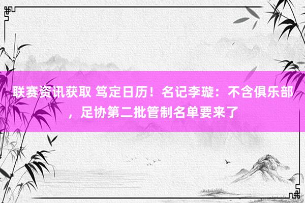 联赛资讯获取 笃定日历！名记李璇：不含俱乐部，足协第二批管制名单要来了