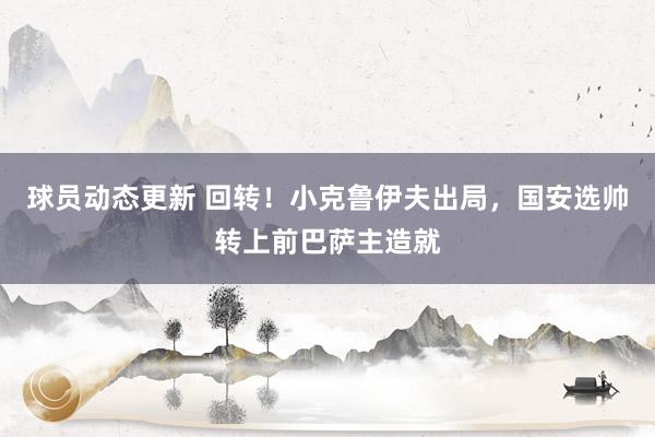 球员动态更新 回转！小克鲁伊夫出局，国安选帅转上前巴萨主造就