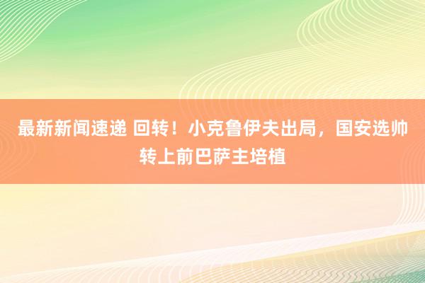 最新新闻速递 回转！小克鲁伊夫出局，国安选帅转上前巴萨主培植