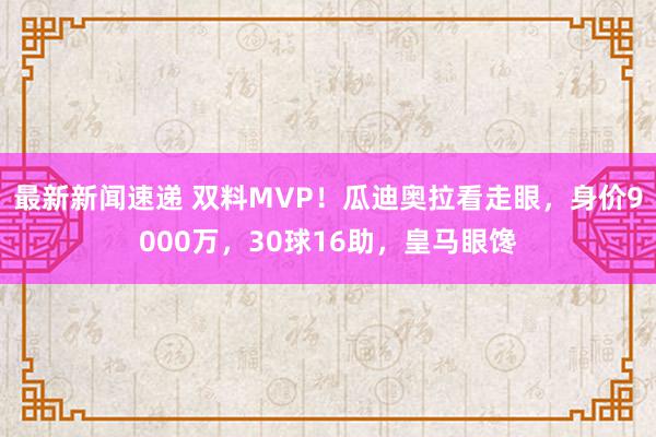 最新新闻速递 双料MVP！瓜迪奥拉看走眼，身价9000万，30球16助，皇马眼馋