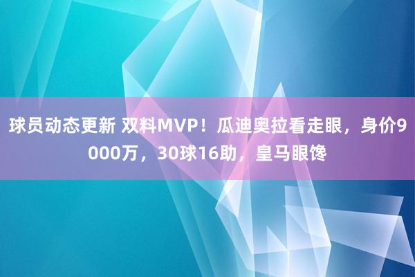 球员动态更新 双料MVP！瓜迪奥拉看走眼，身价9000万，30球16助，皇马眼馋