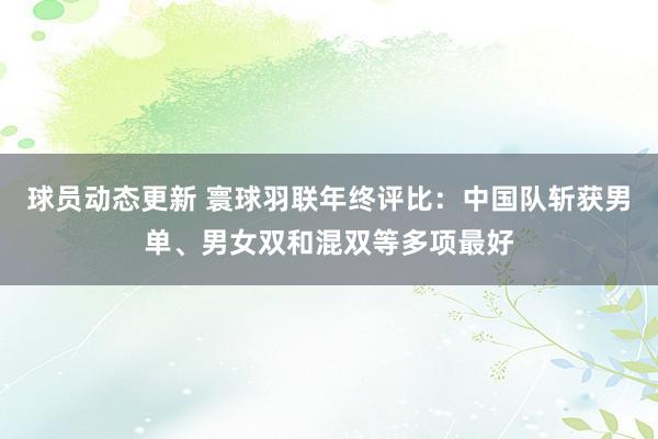 球员动态更新 寰球羽联年终评比：中国队斩获男单、男女双和混双等多项最好