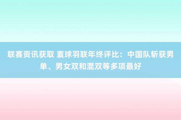 联赛资讯获取 寰球羽联年终评比：中国队斩获男单、男女双和混双等多项最好