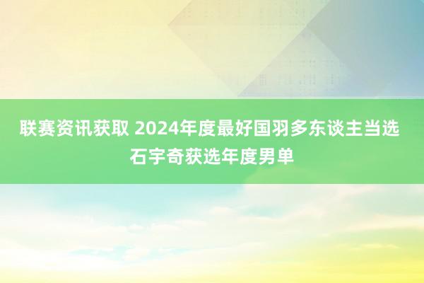 联赛资讯获取 2024年度最好国羽多东谈主当选 石宇奇获选年度男单