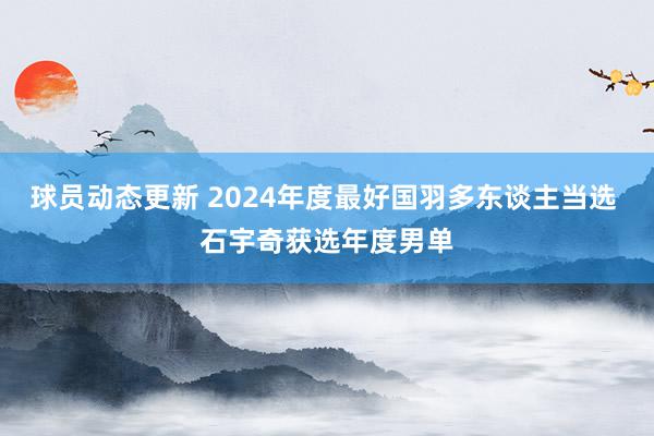 球员动态更新 2024年度最好国羽多东谈主当选 石宇奇获选年度男单