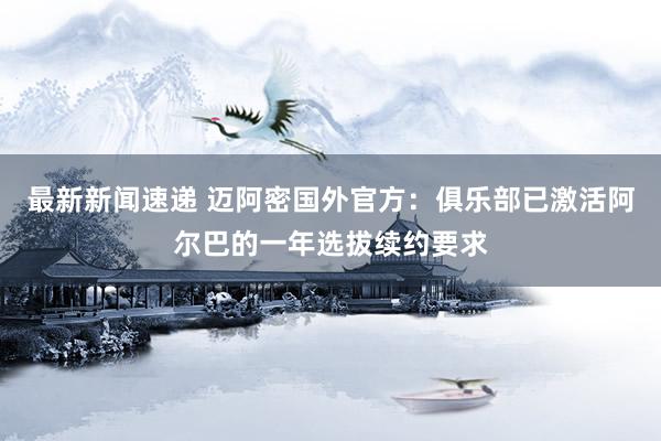 最新新闻速递 迈阿密国外官方：俱乐部已激活阿尔巴的一年选拔续约要求