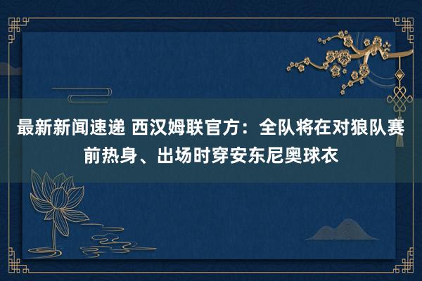 最新新闻速递 西汉姆联官方：全队将在对狼队赛前热身、出场时穿安东尼奥球衣