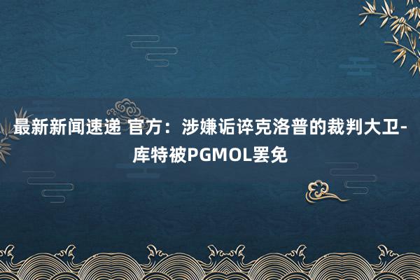 最新新闻速递 官方：涉嫌诟谇克洛普的裁判大卫-库特被PGMOL罢免