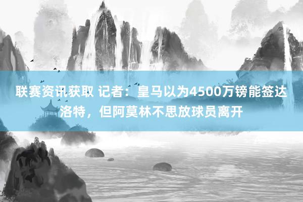 联赛资讯获取 记者：皇马以为4500万镑能签达洛特，但阿莫林不思放球员离开