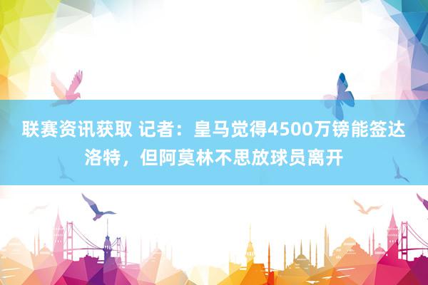 联赛资讯获取 记者：皇马觉得4500万镑能签达洛特，但阿莫林不思放球员离开