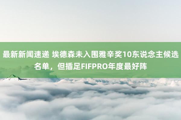 最新新闻速递 埃德森未入围雅辛奖10东说念主候选名单，但插足FIFPRO年度最好阵