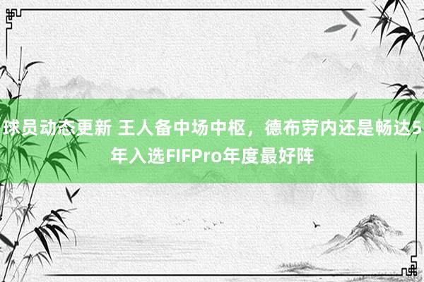 球员动态更新 王人备中场中枢，德布劳内还是畅达5年入选FIFPro年度最好阵