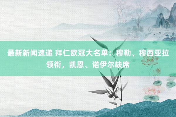 最新新闻速递 拜仁欧冠大名单：穆勒、穆西亚拉领衔，凯恩、诺伊尔缺席