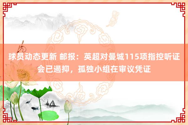 球员动态更新 邮报：英超对曼城115项指控听证会已遏抑，孤独小组在审议凭证