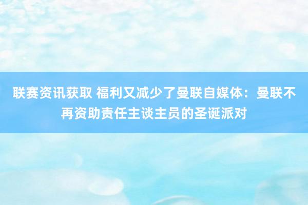 联赛资讯获取 福利又减少了曼联自媒体：曼联不再资助责任主谈主员的圣诞派对