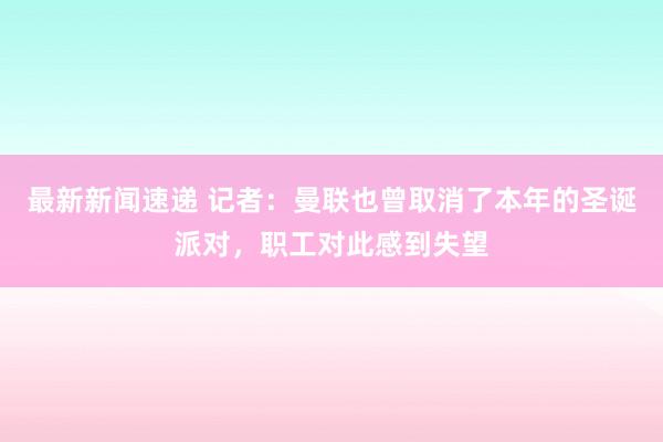 最新新闻速递 记者：曼联也曾取消了本年的圣诞派对，职工对此感到失望