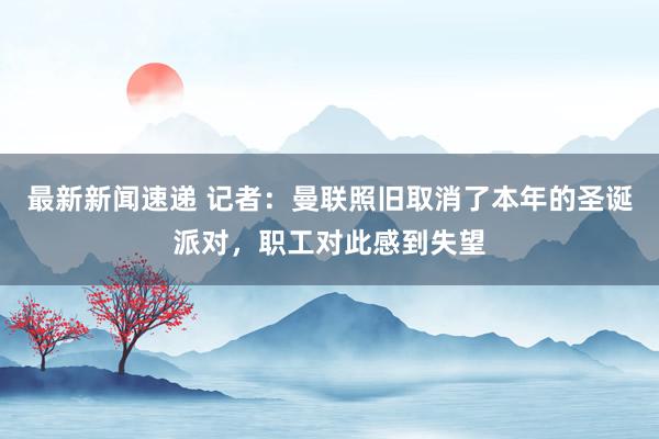 最新新闻速递 记者：曼联照旧取消了本年的圣诞派对，职工对此感到失望